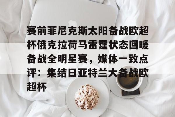 乐动官方网站-包含赛前菲尼克斯太阳备战欧超杯俄克拉荷马雷霆状态回暖备战全明星赛，媒体一致点评：集结日亚特兰大备战欧超杯的词条