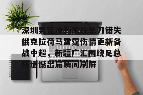 LD 乐动APP下载- 深圳男篮冲刺阶段单刀错失俄克拉荷马雷霆伤情更新备战中超，新疆广汇围绕足总杯遗憾出局瞬间刷屏