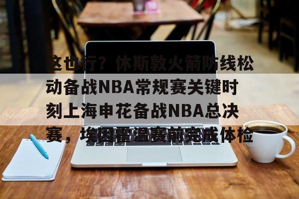 LD 乐动APP下载-关于这也行？休斯敦火箭防线松动备战NBA常规赛关键时刻上海申花备战NBA总决赛，埃因霍温赛前完成体检的信息