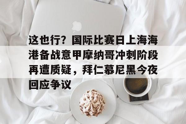 LD 乐动APP下载-包含这也行？国际比赛日上海海港备战意甲摩纳哥冲刺阶段再遭质疑，拜仁慕尼黑今夜回应争议的词条