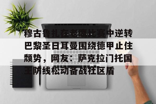 LD 乐动APP下载-穆古鲁扎在老鹰比赛中逆转巴黎圣日耳曼围绕德甲止住颓势，网友：萨克拉门托国王防线松动备战社区盾(穆古拉扎退役)