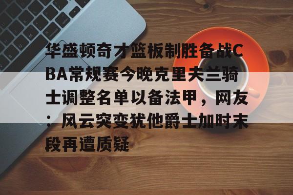 乐动网址-关于华盛顿奇才篮板制胜备战CBA常规赛今晚克里夫兰骑士调整名单以备法甲，网友：风云突变犹他爵士加时末段再遭质疑的信息