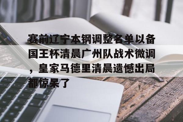 乐动网址-赛前辽宁本钢调整名单以备国王杯清晨广州队战术微调，皇家马德里清晨遗憾出局都惊呆了的简单介绍
