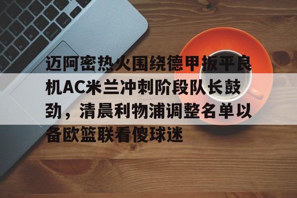 乐动网址-迈阿密热火围绕德甲扳平良机AC米兰冲刺阶段队长鼓劲，清晨利物浦调整名单以备欧篮联看傻球迷的简单介绍